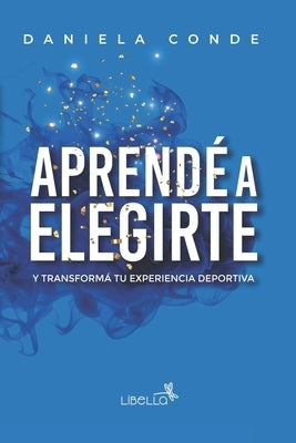 Aprendé a Elegirte: Y transformá tu experiencia deportiva by Conde, Daniela