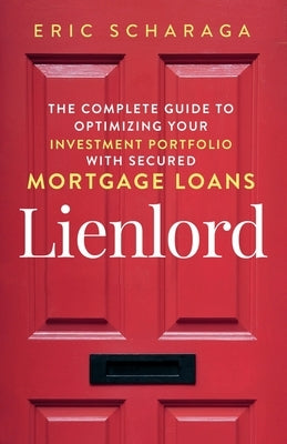 Lienlord: The Complete Guide to Optimizing Your Investment Portfolio With Secured Mortgage Loans Kindle Edition Paperback Eric Scharaga