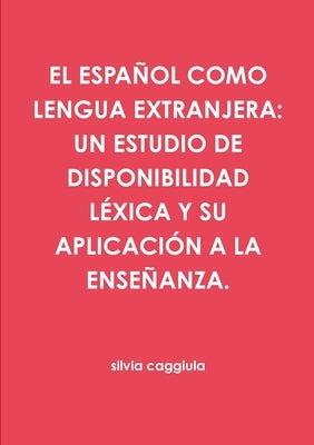 El Español Como Lengua Extranjera: Un Estudio de Disponibilidad Léxica Y Su Aplicación a la Enseñanza. by Caggiula, Silvia
