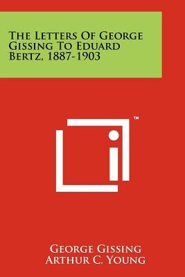 The Letters of George Gissing to Eduard Bertz, 1887-1903 Paperback Literary Licensing, LLC