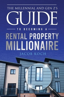 The Millennial and Gen Z's Guide to Becoming a Rental Property Millionaire by Koch, Jacob