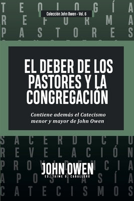 El Deber de los Pastores y la Congregación: Contiene ademas el Catecismo menor y mayor de John Owen by Caballero, Jaime D.