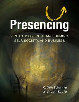 Presencing: 7 Practices for Transforming Self, Society, and Business Paperback Berrett-Koehler Publishers