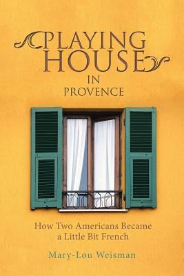 Playing House in Provence: How Two Americans Became a Little Bit French Paperback iUniverse