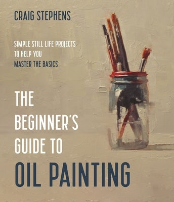 The Beginner's Guide to Oil Painting: Simple Still Life Projects to Help You Master the Basics Paperback Page Street Publishing