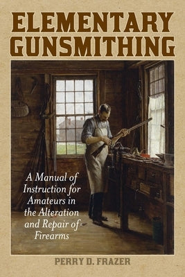 Elementary Gunsmithing: A Manual of Instruction for Amateurs in the Alteration and Repair of Firearms Paperback Skyhorse Publishing