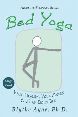 Bed Yoga: Easy, Healing, Yoga Moves You Can Do in Bed - LARGE PRINT by Ayne, Blythe