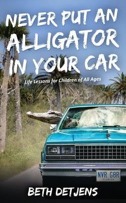 Never Put an Alligator in Your Car: Life Lessons for Children of All Ages Paperback Beth Detjens, Author