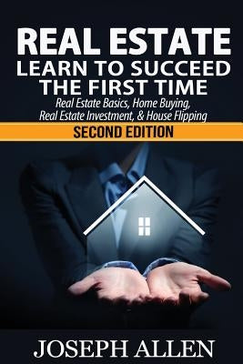 Real Estate: Learn to Succeed the First Time: Real Estate Basics, Home Buying, Real Estate Investment & House Flipping Paperback Createspace Independent Publishing Platform