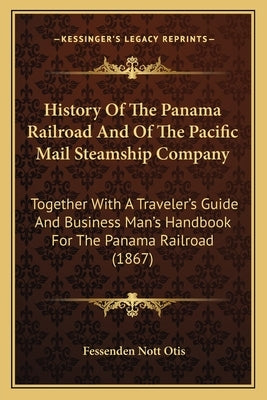 History Of The Panama Railroad And Of The Pacific Mail Steamship Company: Together With A Traveler's Guide And Business Man's Handbook For The Panama Paperback Kessinger Publishing