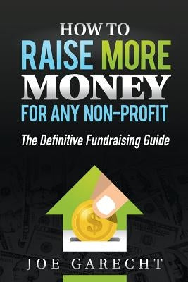 How to Raise More Money for Any Non-Profit: The Definitive Fundraising Guide by Garecht, Joe