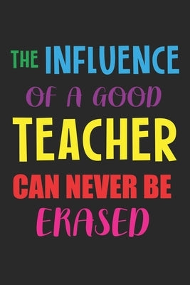 The Influence Of A Good Teacher Can Never Be Erased: Teacher Appreciation Gift, Teacher Thank You Gift, Teacher End of the School Year Gift, Birthday Paperback Independently Published