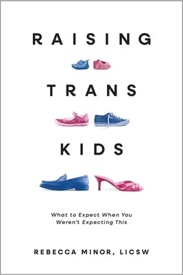 Raising Trans Kids: What to Expect When You Weren't Expecting This by Minor, Rebecca