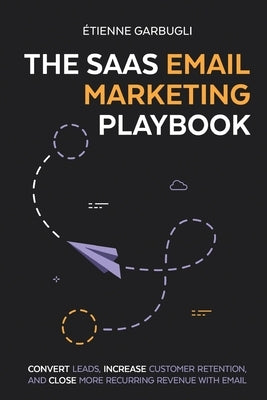 The SaaS Email Marketing Playbook: Convert Leads, Increase Customer Retention, and Close More Recurring Revenue With Email Paperback Etienne Garbugli