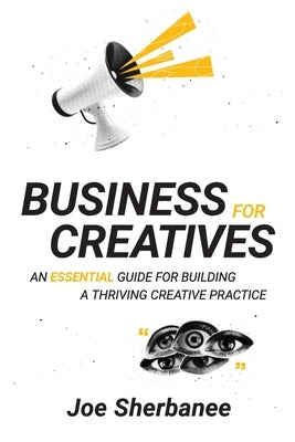 Business for Creatives: An Essential Guide for Building a Thriving Creative Practice by Sherbanee, Joe