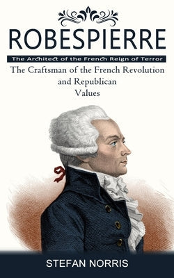 Robespierre: The Architect of the French Reign of Terror (The Craftsman of the French Revolution and Republican Values) Paperback Ryan Princeton
