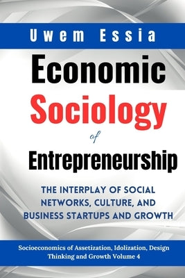 Economic Sociology of Entrepreneurship: The Interplay of Social Networks, Culture, and Business Startups and Growth: Socioeconomics of Assetization, I by Essia, Uwem
