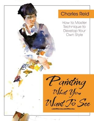Painting What (You Want) to See: "Forty-Six Lessons, Assignments, and Painting Critiques on Watercolor and Oil" Paperback Echo Point Books & Media