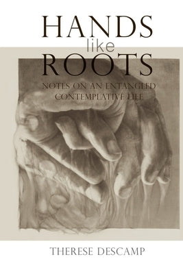 Hands Like Roots: Notes on an Entangled Contemplative Life by Descamp, Therese