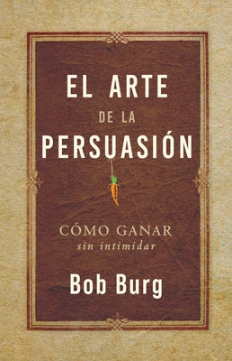 El Arte de la Persuasión (the Art of Persuasion): Ganar Sin Intimidar by Burg, Bob
