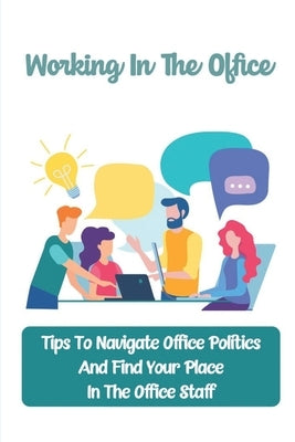 Working In The Office: Tips To Navigate Office Politics And Find Your Place In The Office Staff: How To Deal With Conflict In The Office Paperback Independently Published