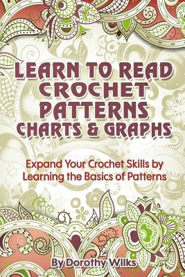 Learn to Read Crochet Patterns, Charts, and Graphs: Expand Your Crochet Skills by Learning the Basics of Patterns Paperback Createspace Independent Publishing Platform