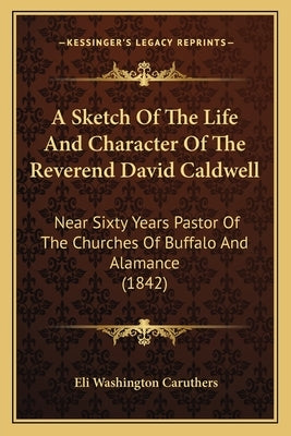 A Sketch Of The Life And Character Of The Reverend David Caldwell: Near Sixty Years Pastor Of The Churches Of Buffalo And Alamance (1842) Paperback Kessinger Publishing
