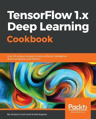 TensorFlow 1.x Deep Learning Cookbook: Over 90 unique recipes to solve artificial-intelligence driven problems with Python Paperback Packt Publishing