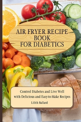 Air Fryer Recipes For Diabetics: Control Diabetes and Live Well With Delicious Easy-to-Make Recipes by Ballard, Lilith