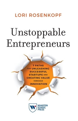 Unstoppable Entrepreneurs: 7 Paths for Unleashing Successful Startups and Creating Value Through Innovation by Rosenkopf, Lori