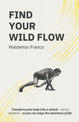 Find Your WIld Flow: Transform your body into a vehicle - Not an obstacle- So you can enjoy the Adventure of Life by Franco, Waldemar