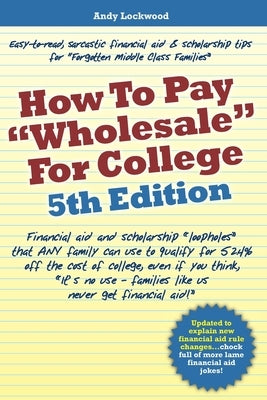 How to Pay "Wholesale" for College - 5th Edition: Financial aid and scholarship "loopholes" that ANY family can use to qualify for 52.4% off the cost Paperback Independently Published