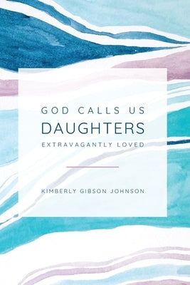 God Calls Us Daughters Extravagantly Loved Paperback Kimberly Gibson Johnson