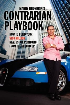 Manny Khoshbin's Contrarian PlayBook: How to Build Your $100 Million Real Estate Portfolio From the Ground Up Geniuswork Publishing