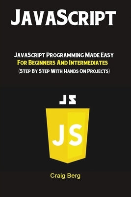 JavaScript: JavaScript Programming Made Easy for Beginners & Intermediates (Step By Step With Hands On Projects) Paperback Antony Mwau