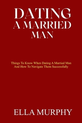 Dating a Married Man: Things To Know When Dating A Married Man And How To Navigate Them Successfully Paperback Independently Published