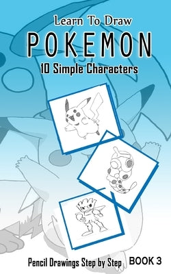 Learn To Draw Pokemon - 10 Simple Characters: Pencil Drawing Step By Step Book 3: Pencil Drawing Ideas for Absolute Beginners Paperback Createspace Independent Publishing Platform