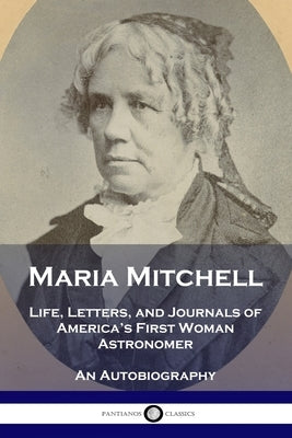 Maria Mitchell: Life, Letters, and Journals of America's First Woman Astronomer - An Autobiography Paperback Pantianos Classics