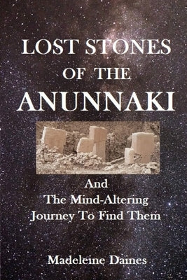Lost Stones of the Anunnaki: And The Mind-Altering Journey To Find Them Paperback Madeleine Daines