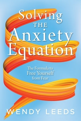 Solving the Anxiety Equation: The Formula to Free Yourself from Fear by Leeds, Wendy