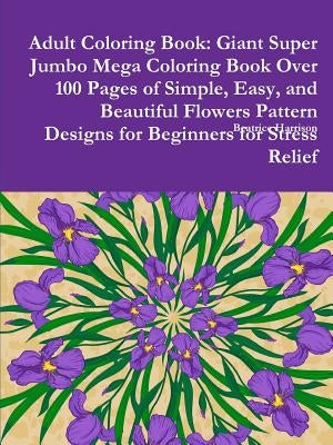 Adult Coloring Book: Giant Super Jumbo Mega Coloring Book Over 100 Pages of Simple, Easy, and Beautiful Flowers Pattern Designs for Beginne Paperback Lulu.com