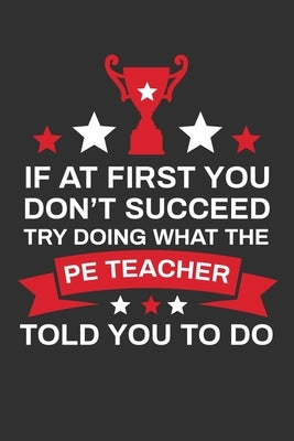 If At First You Don't Succeed Try Doing What Your PE Teacher Told You To Doing: Thank you Gift for PE Teacher Great for Teacher Appreciation Paperback Independently Published