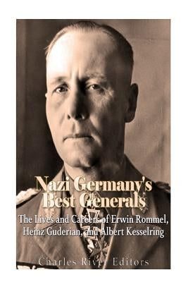 Nazi Germany's Best Generals: The Lives and Careers of Erwin Rommel, Heinz Guderian, and Albert Kesselring Paperback Createspace Independent Publishing Platform