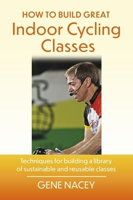 How to Build Great Indoor Cycling Classes: Techniques for Building a Library of Sustainable and Reusable Classes Paperback Bookbaby