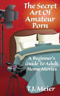 The Secret Art Of Amateur Porn: A Beginner's Guide To Adult Home Movies Paperback Createspace Independent Publishing Platform