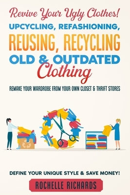 Revive Your Ugly Clothes! Upcycling, Refashioning, Reusing, Recycling Old & Outdated Clothing: Remake Your Wardrobe from Your Own Closet & Thrift Stor Paperback Independently Published