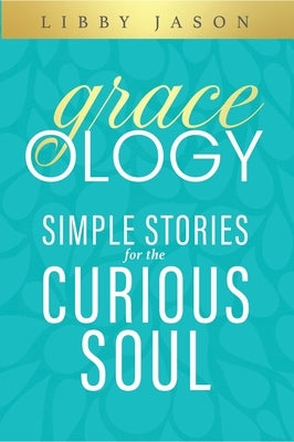 Graceology Simple Stories for the Curious Soul: Simple Stories for the Curious Soul by Jason, Libby