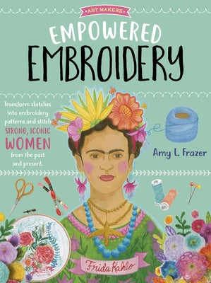 Empowered Embroidery: Transform Sketches Into Embroidery Patterns and Stitch Strong, Iconic Women from the Past and Presentvolume 3 Walter Foster Publishing