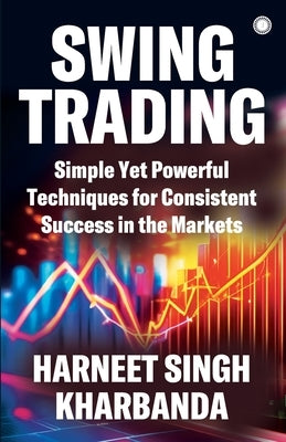 Swing Trading: Simple Yet Powerful Techniques for Consistent Success in the Markets by Singh, Kharbanda Harneet