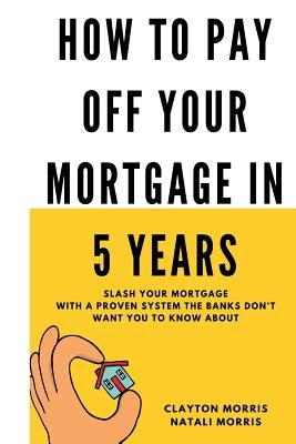 How To Pay Off Your Mortgage In 5 Years: Slash your mortgage with a proven system the banks don't want you to know about Paperback Createspace Independent Publishing Platform